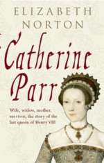 Catherine Parr: Wife, Widow, Mother, Survivor.  The Story of the Last Wife of Henry VIII by Elizabeth Norton